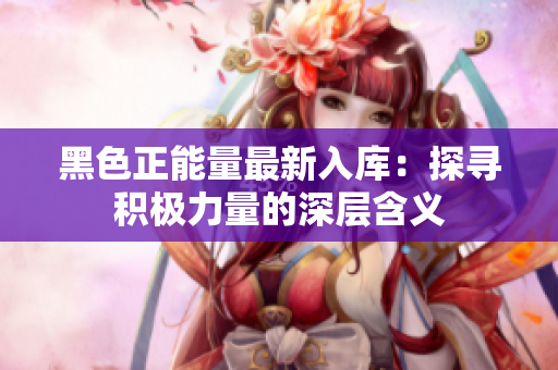黑色正能量最新入库：探寻积极力量的深层含义