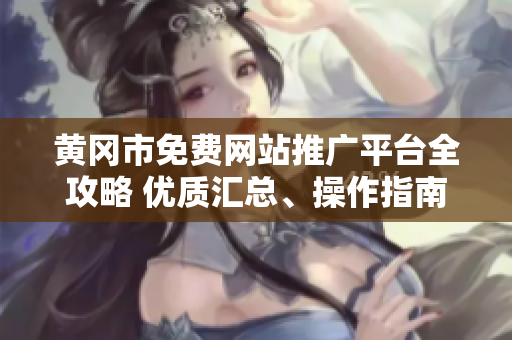 黄冈市免费网站推广平台全攻略 优质汇总、操作指南、成功案例展示，助您网站推广轻松实现