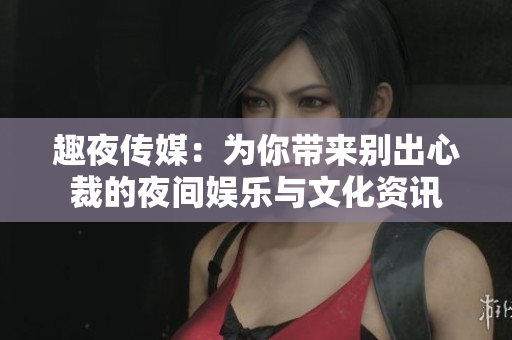 趣夜传媒：为你带来别出心裁的夜间娱乐与文化资讯