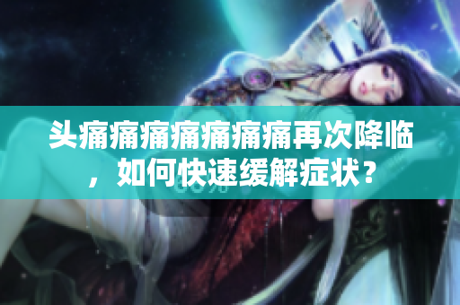 头痛痛痛痛痛痛痛再次降临，如何快速缓解症状？