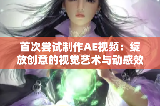首次尝试制作AE视频：绽放创意的视觉艺术与动感效果