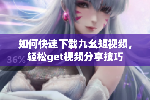 如何快速下载九幺短视频，轻松get视频分享技巧