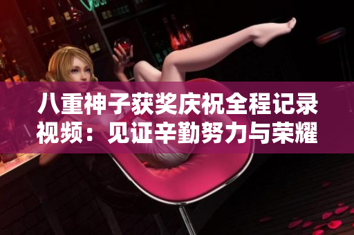 八重神子获奖庆祝全程记录视频：见证辛勤努力与荣耀时刻
