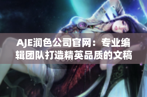 AJE润色公司官网：专业编辑团队打造精英品质的文稿润色服务