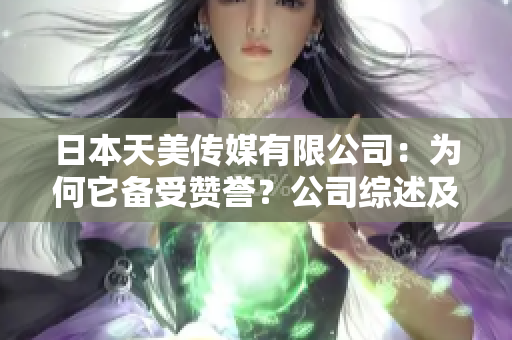 日本天美传媒有限公司：为何它备受赞誉？公司综述及业务发展分析