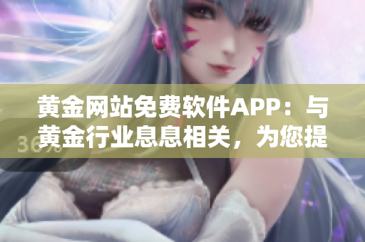 黄金网站免费软件APP：与黄金行业息息相关，为您提供最新信息和便捷交易体验