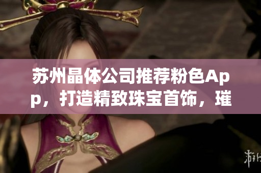 苏州晶体公司推荐粉色App，打造精致珠宝首饰，璀璨绽放