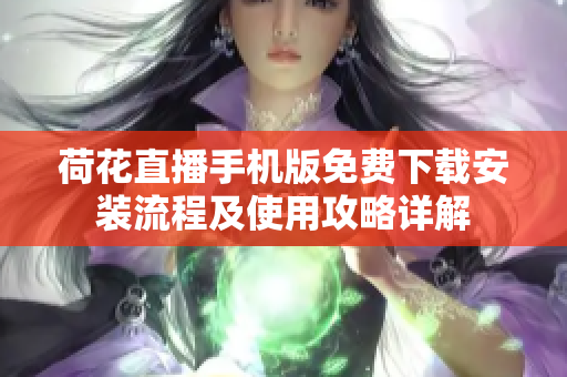 荷花直播手机版免费下载安装流程及使用攻略详解