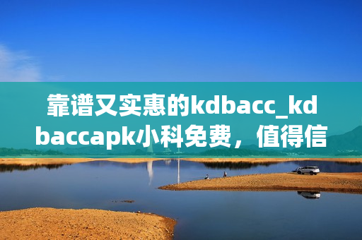 靠谱又实惠的kdbacc_kdbaccapk小科免费，值得信赖的选择