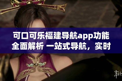 可口可乐福建导航app功能全面解析 一站式导航，实时路况，智能推荐，多方式搜索