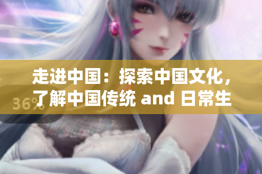 走进中国：探索中国文化，了解中国传统 and 日常生活