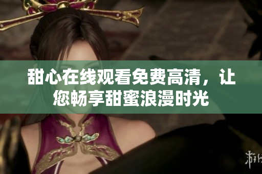 甜心在线观看免费高清，让您畅享甜蜜浪漫时光