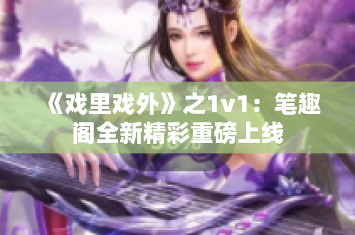 《戏里戏外》之1v1：笔趣阁全新精彩重磅上线