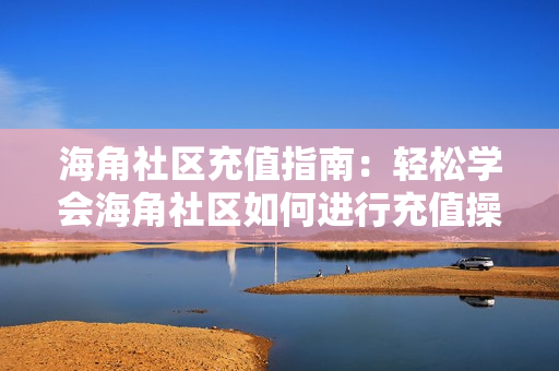 海角社区充值指南：轻松学会海角社区如何进行充值操作
