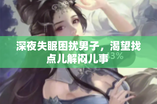 深夜失眠困扰男子，渴望找点儿解闷儿事 