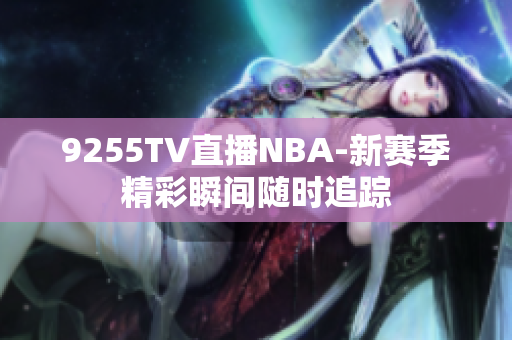 9255TV直播NBA-新赛季精彩瞬间随时追踪
