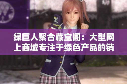 绿巨人聚合藏宝阁：大型网上商城专注于绿色产品的销售