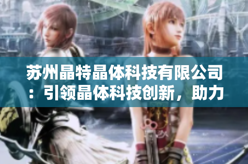 苏州晶特晶体科技有限公司：引领晶体科技创新，助力科技产业升级