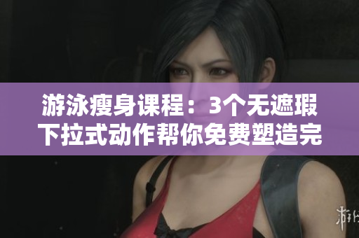 游泳瘦身课程：3个无遮瑕下拉式动作帮你免费塑造完美身材