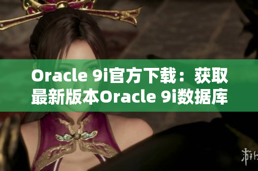 Oracle 9i官方下载：获取最新版本Oracle 9i数据库的安装文件