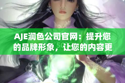 AJE润色公司官网：提升您的品牌形象，让您的内容更有吸引力
