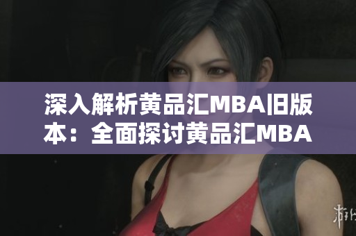 深入解析黄品汇MBA旧版本：全面探讨黄品汇MBA旧版本的特点、优势与发展趋势