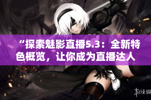 “探索魅影直播5.3：全新特色概览，让你成为直播达人”