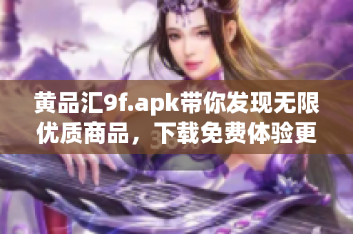 黄品汇9f.apk带你发现无限优质商品，下载免费体验更多满满惊喜。