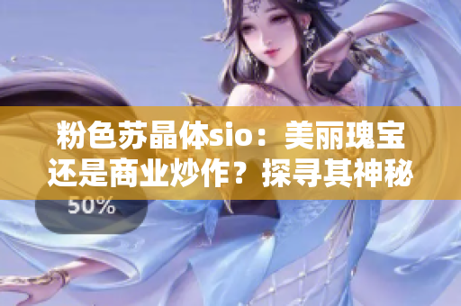 粉色苏晶体sio：美丽瑰宝还是商业炒作？探寻其神秘背后的真相