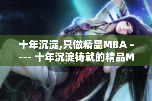 十年沉淀,只做精品MBA ---- 十年沉淀铸就的精品MBA教育 从经验积累到卓越成就