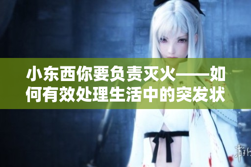 小东西你要负责灭火——如何有效处理生活中的突发状况