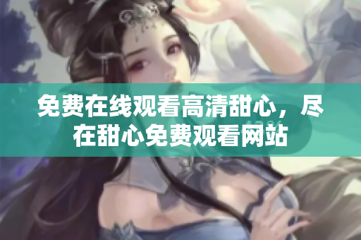 免费在线观看高清甜心，尽在甜心免费观看网站