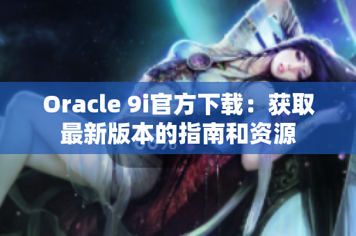 Oracle 9i官方下载：获取最新版本的指南和资源