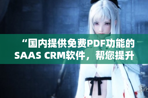 “国内提供免费PDF功能的SAAS CRM软件，帮您提升工作效率！”