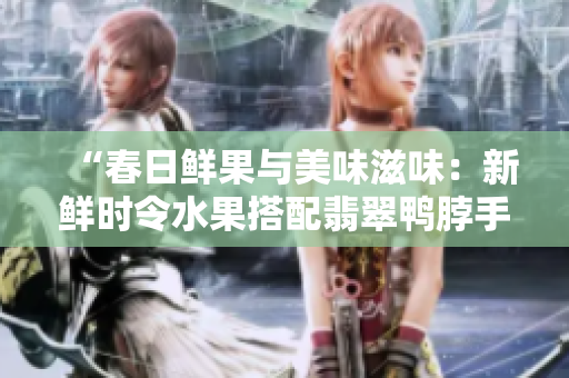 “春日鲜果与美味滋味：新鲜时令水果搭配翡翠鸭脖手镯”