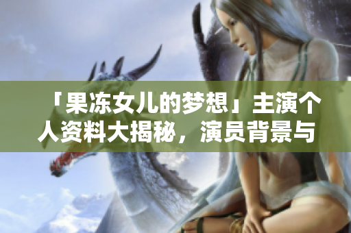 「果冻女儿的梦想」主演个人资料大揭秘，演员背景与成就详解