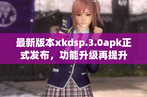 最新版本xkdsp.3.0apk正式发布，功能升级再提升