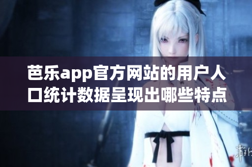 芭乐app官方网站的用户人口统计数据呈现出哪些特点？
