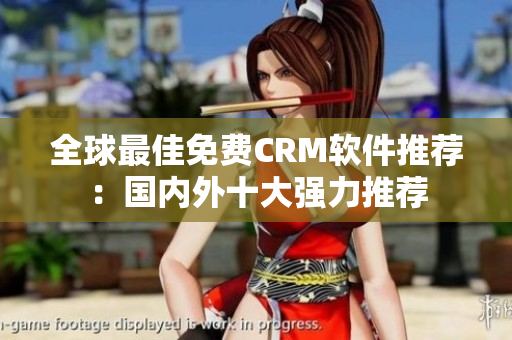 全球最佳免费CRM软件推荐：国内外十大强力推荐