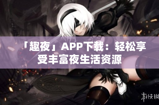 「趣夜」APP下载：轻松享受丰富夜生活资源