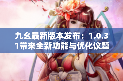 九幺最新版本发布：1.0.31带来全新功能与优化议题