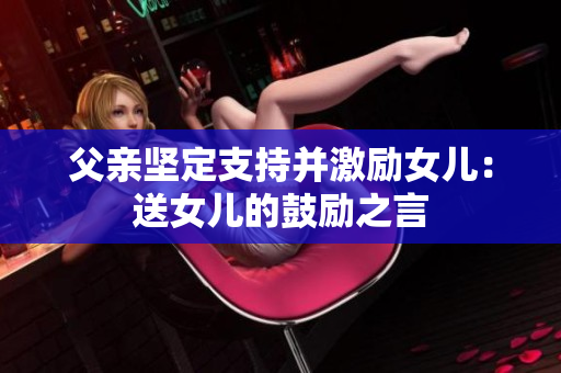 父亲坚定支持并激励女儿：送女儿的鼓励之言