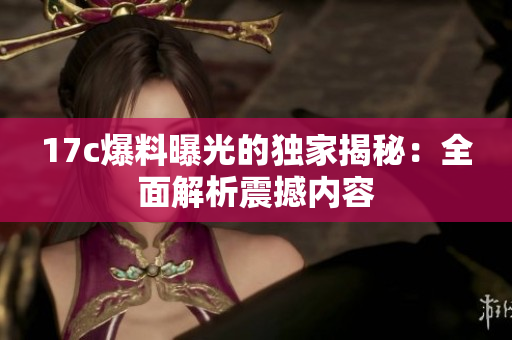 17c爆料曝光的独家揭秘：全面解析震撼内容