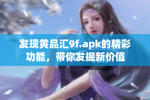 发现黄品汇9f.apk的精彩功能，带你发掘新价值