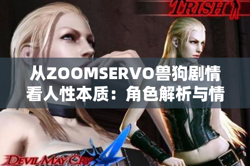 从ZOOMSERVO兽狗剧情看人性本质:角色解析与情感内核 从ZOOMSERVO兽狗剧情看人性本质:角色解析与情感内核