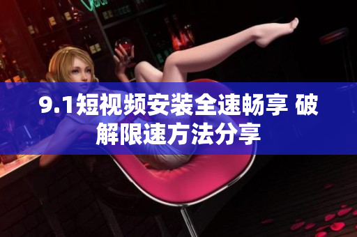 9.1短视频安装全速畅享 破解限速方法分享