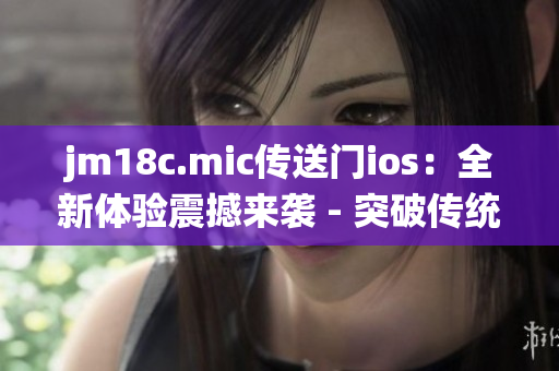 jm18c.mic传送门ios：全新体验震撼来袭 - 突破传统界限！