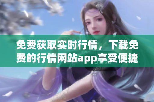 免费获取实时行情，下载免费的行情网站app享受便捷入口