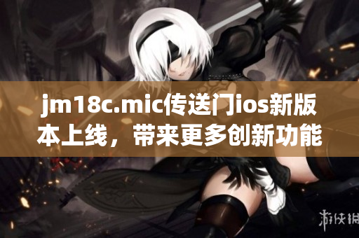 jm18c.mic传送门ios新版本上线，带来更多创新功能