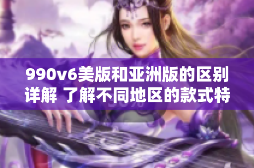 990v6美版和亚洲版的区别详解 了解不同地区的款式特色